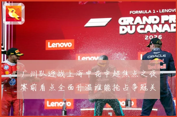 广州队迎战上海申花中超焦点之夜赛前看点全面升温谁能抢占争冠关键先机