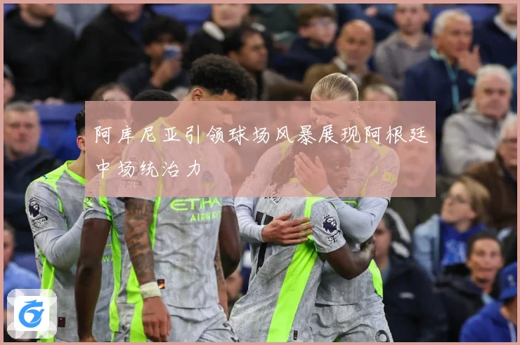 阿库尼亚引领球场风暴展现阿根廷中场统治力