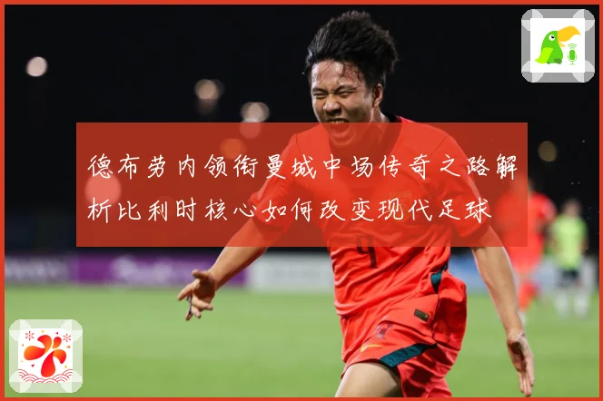 德布劳内领衔曼城中场传奇之路解析比利时核心如何改变现代足球