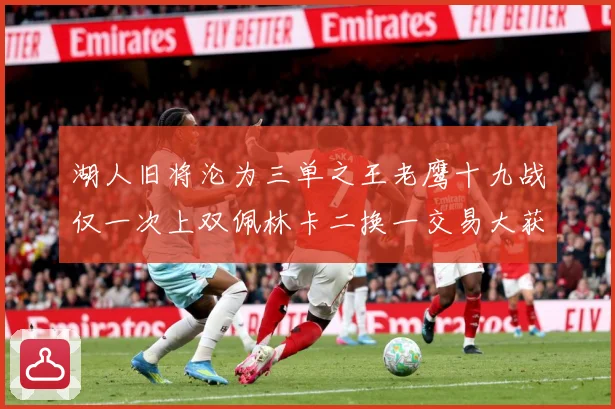 湖人旧将沦为三单之王老鹰十九战仅一次上双佩林卡二换一交易大获赛场复盘