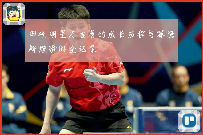 田径明星万吉鲁的成长历程与赛场辉煌瞬间全记录