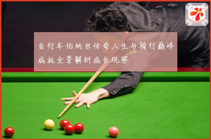 自行车伯纳尔传奇人生与骑行巅峰成就全景解析成长观察