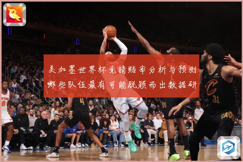 美加墨世界杯竞猜赔率分析与预测哪些队伍最有可能脱颖而出数据研判