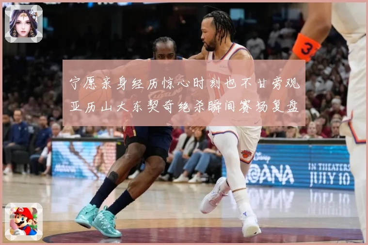 宁愿亲身经历惊心时刻也不甘旁观亚历山大东契奇绝杀瞬间赛场复盘
