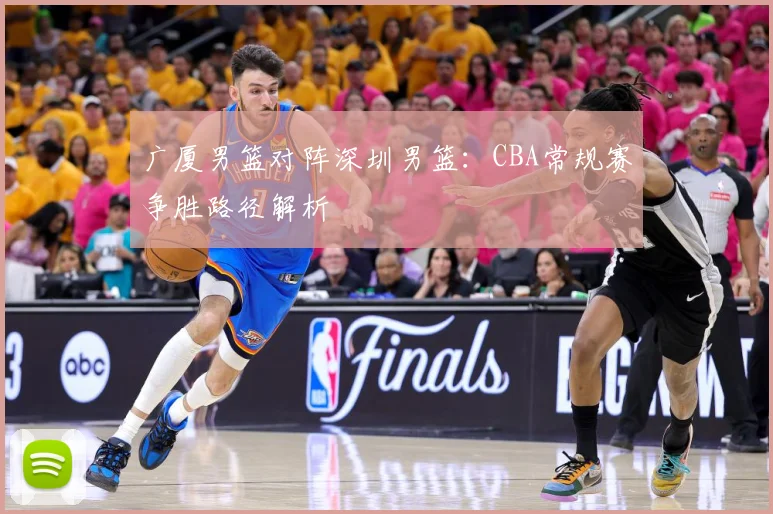 广厦男篮对阵深圳男篮：CBA常规赛争胜路径解析