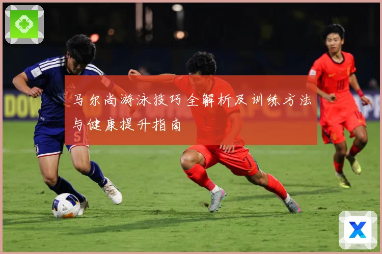 马尔尚游泳技巧全解析及训练方法与健康提升指南