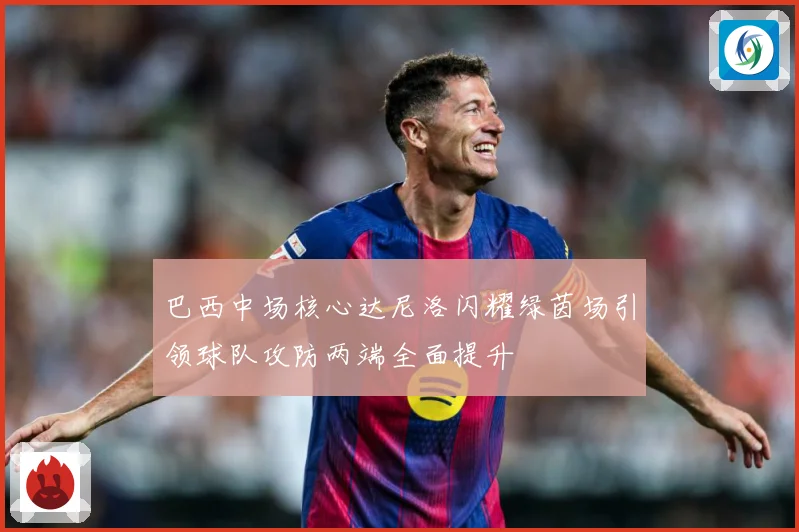 巴西中场核心达尼洛闪耀绿茵场引领球队攻防两端全面提升