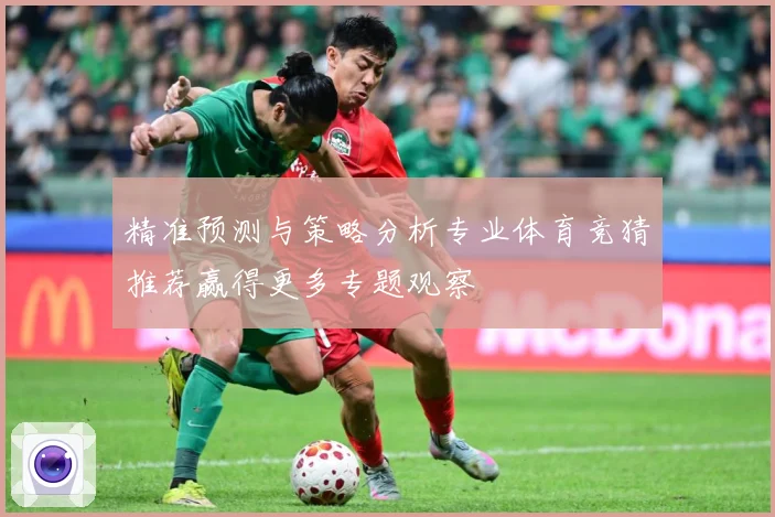 精准预测与策略分析专业体育竞猜推荐赢得更多专题观察