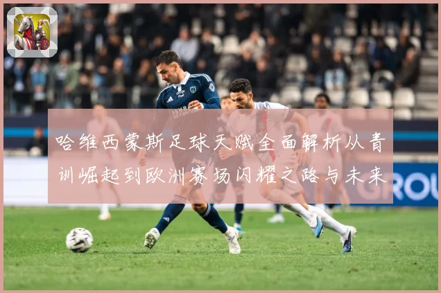 哈维西蒙斯足球天赋全面解析从青训崛起到欧洲赛场闪耀之路与未来前景展望