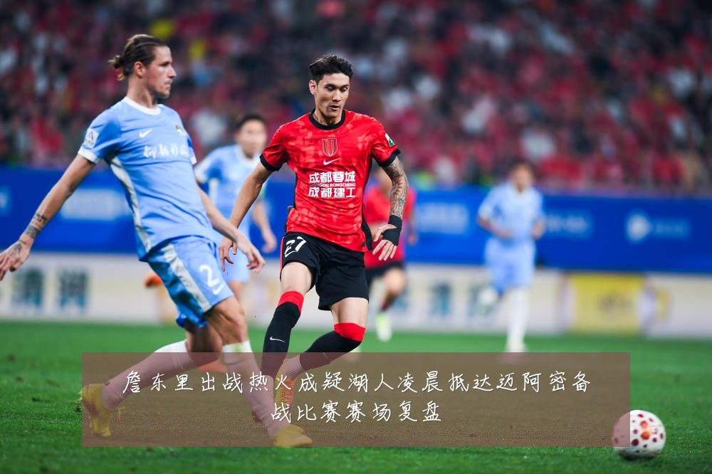 詹东里出战热火成疑湖人凌晨抵达迈阿密备战比赛赛场复盘