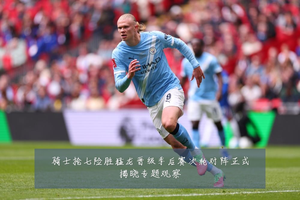 骑士抢七险胜猛龙晋级季后赛次轮对阵正式揭晓专题观察