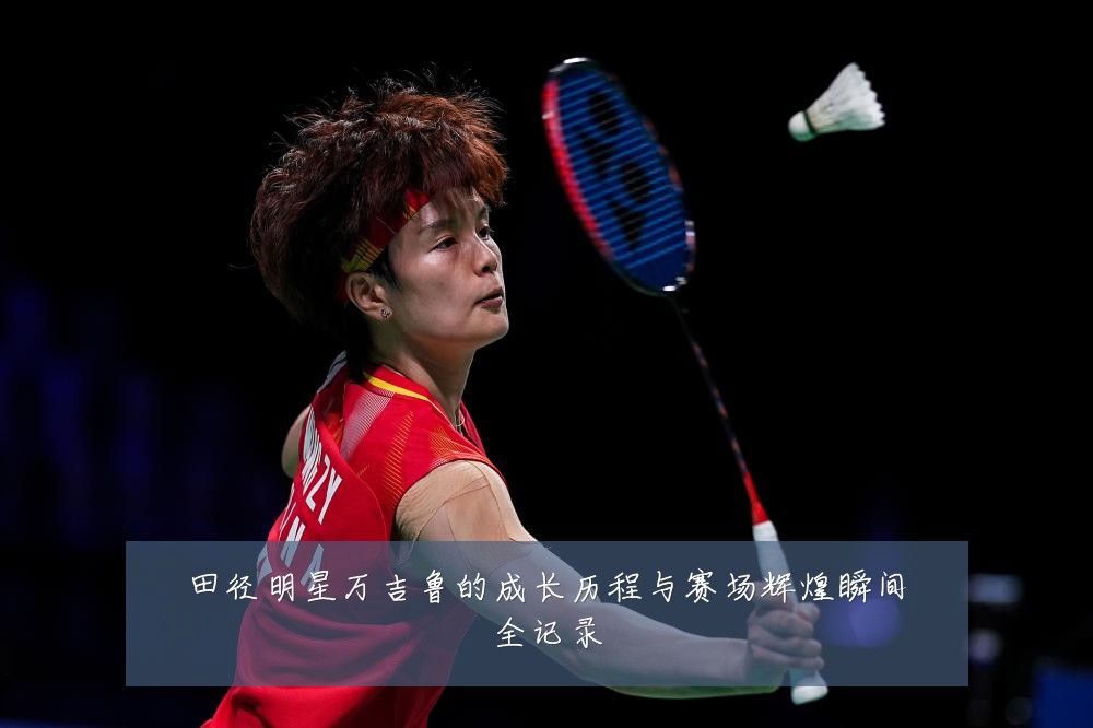 田径明星万吉鲁的成长历程与赛场辉煌瞬间全记录