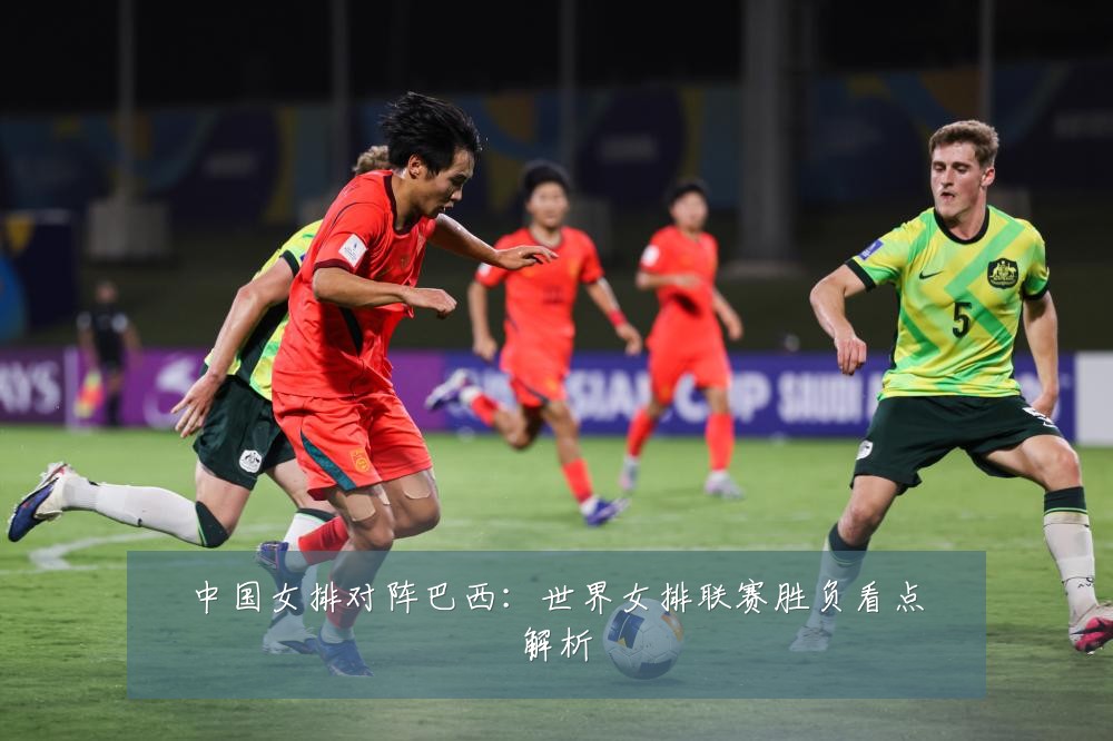中国女排对阵巴西：世界女排联赛胜负看点解析
