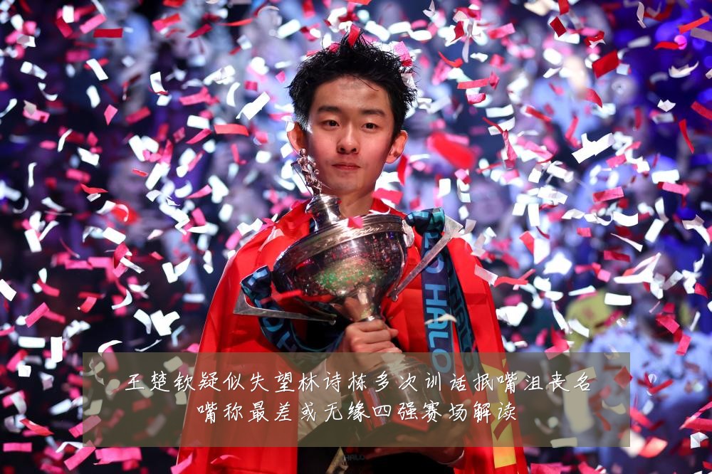 王楚钦疑似失望林诗栋多次训话抿嘴沮丧名嘴称最差或无缘四强赛场解读