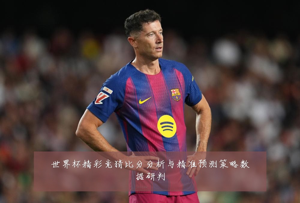 世界杯精彩竞猜比分分析与精准预测策略数据研判