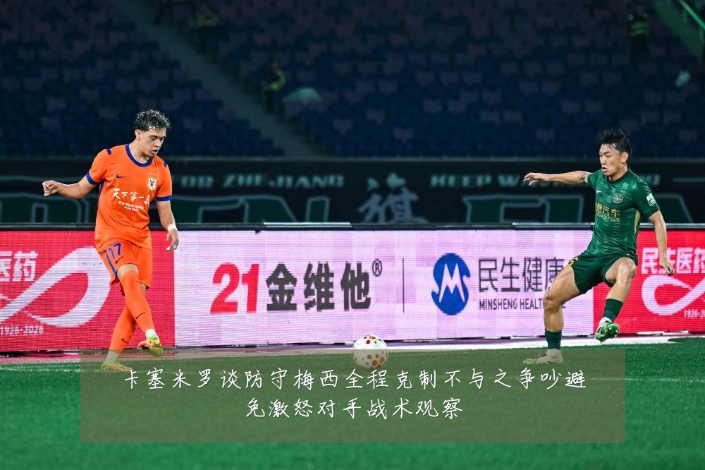 卡塞米罗谈防守梅西全程克制不与之争吵避免激怒对手战术观察