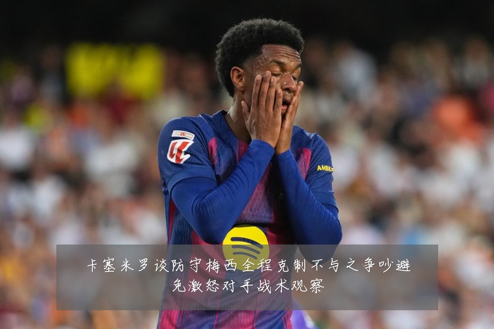 卡塞米罗谈防守梅西全程克制不与之争吵避免激怒对手战术观察
